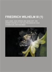 Friedrich Wilhelm III; Sein Leben, Sein Wirken Und Seine Zeit; Ein Erinnerungsbuch Fur Das Preussische Volk (1),1231211903,9781231211908