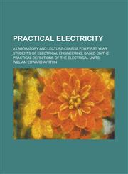 Practical electricity; a laboratory and lecture-course for first year students of electrical engineering, based on the practical definitions of the electrical units,1152744704,9781152744707