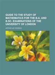 Guide to the study of mathematics for the B.A. and B.Sc. examinations of the University of London,1230154884,9781230154886