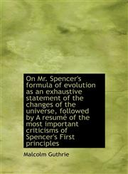 On Mr. Spencer's formula of evolution as an exhaustive statement of the changes of the universe, followed by A resumé of the most important criticisms of Spencer's First principles,1117910504,9781117910505