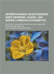 Grob︣ritanniens Gesetzgebung über Gewerbe, Handel und innere Communicationsmittel; statistisch und staatswirthschaftlich erläutert Mit mehreren Tabellen,1230124276,9781230124278