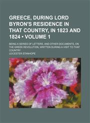 Greece, During Lord Byron's Residence in That Country, in 1823 and 1824 (Volume 1); Being a Series of Letters, and Other Documents, on the Greek Revolution, Written During a Visit to That Country,1151456292,9781151456298