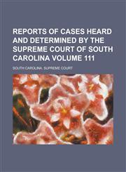 Reports of Cases Heard and Determined by the Supreme Court of South Carolina Volume 111,1234239256,9781234239251