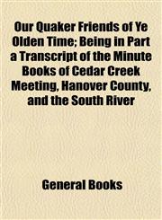 Our Quaker Friends of Ye Olden Time; Being in Part a Transcript of the Minute Books of Cedar Creek Meeting, Hanover County, and the South River,1153413167,9781153413169
