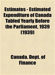 Estimates - Estimated Expenditure of Canada Tabled Yearly Before the Parliament, 1939 (1939),115347672X,9781153476720