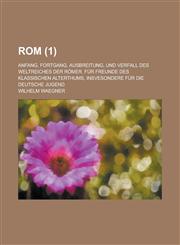 ROM; Anfang, Fortgang, Ausbreitung, Und Verfall Des Weltreiches Der Romer. Fur Freunde Des Klassischen Alterthums, Insvesondere Fur Die Deutsche Jugen,1235145301,9781235145308