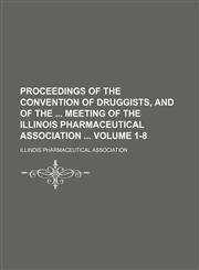 Proceedings of the Convention of Druggists, and of the  meeting of the Illinois Pharmaceutical Association  Volume 1-8,1130868729,9781130868722