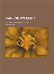 Ivanhoe; A Romance In Three Volumes Volume 3,1234052369,9781234052362
