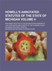 Howell's annotated statutes of the state of Michigan; including the acts of the second extra session of 1912, with notes and digests of the Supreme Court decisions relating thereto Volume 4,1236995716,9781236995711