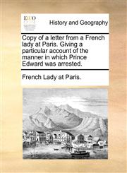 Copy of a letter from a French lady at Paris. Giving a particular account of the manner in which Prince Edward was arrested.,1170625045,9781170625040