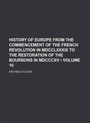 History of Europe from the Commencement of the French Revolution in MDCCLXXXIX to the Restoration of the Bourbons in MDCCCXV (Volume 10),1235615340,9781235615344