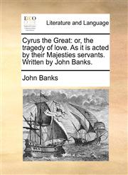 Cyrus the Great or, the tragedy of love. As it is acted by their Majesties servants. Written by John Banks.,1170631665,9781170631669