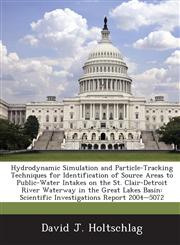 Hydrodynamic Simulation and Particle-Tracking Techniques for Identification of Source Areas to Public-Water Intakes on the St. Clair-Detroit River Waterway in the Great Lakes Basin Scientific Investigations Report 2004-5072,128888169X,9781288881697