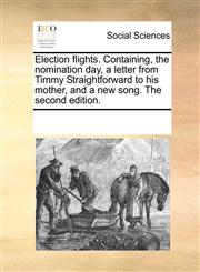 Election flights. Containing, the nomination day, a letter from Timmy Straightforward to his mother, and a new song. The second edition.,1170220592,9781170220597