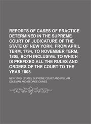 Reports of Cases of Practice Determined in the Supreme Court of Judicature of the State of New York; From April Term, 1794, to November Term, 1805, Both Inclusive. to Which Is Prefixed All the Rules and Orders of the Court to the Year 1808,1150011009,9781150011009
