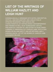 List of the Writings of William Hazlitt and Leigh Hunt; Chronologically Arranged With Notes, Descriptive, Critical, and Explanatory and a Selection of Opinions Regarding Their Genius and Characteristics, by Distinguished Contemporaries and Friends as Well,1150075147,9781150075148