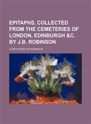 Epitaphs, collected from the cemeteries of London, Edinburgh &c. by J.B. Robinson,1150043083,9781150043086