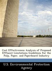 Cost Effectiveness Analysis of Proposed Effluent Limitations Guidelines for the Pulp, Paper, and Paperboard Industry,1249567122,9781249567127