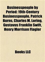 Businesspeople by Period 19th-Century Businesspeople, Patrick Burns, Charles M. Loring, Gustavus Franklin Swift, Henry Morrison Flagler,1158174217,9781158174218