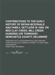 Contributions to the early history of Bryan McDonald and family, settlers in 1689, on Red Clay Creek, Mill Creek Hundred (or Township) Newcastle County, Delaware; Together with a few biographical sketches and other statistics of general interest to their,1151438979,9781151438973