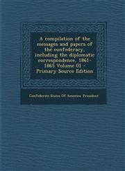 Compilation of the Messages and Papers of the Confederacy, Including the Diplomatic Correspondence, 1861-1865 Volume 01,1289857350,9781289857356