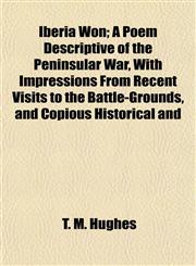 Iberia Won; A Poem Descriptive of the Peninsular War, With Impressions From Recent Visits to the Battle-Grounds, and Copious Historical and,1154742423,9781154742428
