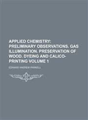 Applied Chemistry Volume 1;  Preliminary observations. Gas illumination. Preservation of wood. Dyeing and calico-printing,1150429283,9781150429286