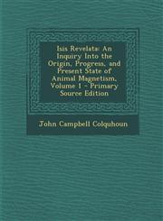 Isis Revelata An Inquiry Into the Origin, Progress, and Present State of Animal Magnetism, Volume 1 - Primary Source Edition,1295554607,9781295554607