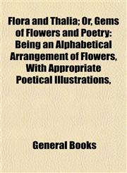 Flora and Thalia; Or, Gems of Flowers and Poetry Being an Alphabetical Arrangement of Flowers, With Appropriate Poetical Illustrations,,1152915819,9781152915817