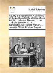County of Southampton. A true copy of the poll book for the election of one knight, ... taken at Alresford, ... the 13th of December 1779, ... Candidates. Sir Richard Worsley, ... Jervoise Clarke Jervoise, Esquire.,1170942679,9781170942673