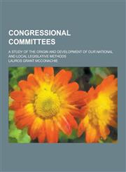 Congressional Committees; A Study of the Origin and Development of Our National and Local Legislative Methods,1230199845,9781230199849