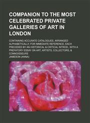 Companion to the Most Celebrated Private Galleries of Art in London; Containing Accurate Catalogues, Arranged Alphabetically, for Immediate Reference, Each Preceded by an Historical & Critical Introd., With a Prefatory Essay on Art, Artists, Collectors, &,1459043758,9781459043756