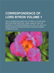 Correspondence of Lord Byron Volume 1; with a friend including his letters to his mother, written from Portugal, Spain, Greece, and the shores of the Mediterranean, in 1809, 1810, and 1811,1151439045,9781151439048