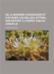De la maniere d'enseigner et d'etudier les belles lettres, par raport à l'esprit and au coeur Volume 4,1234419793,9781234419790