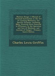 Machine Design A Manual of Practical Instruction in the Art of Creating Machinery for Specific Purposes, Including Many Working Hints,1295281880,9781295281886