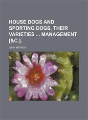 House Dogs and Sporting Dogs, Their Varieties Management [&c.].,1150559233,9781150559235