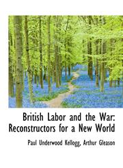 British Labor and the War Reconstructors for a New World,1115469568,9781115469562