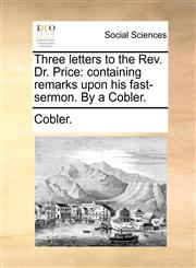Three letters to the Rev. Dr. Price containing remarks upon his fast-sermon. By a Cobler.,1170602673,9781170602676