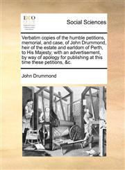 Verbatim copies of the humble petitions, memorial, and case, of John Drummond, heir of the estate and earldom of Perth, to His Majesty; with an advertisement, by way of apology for publishing at this time these petitions, &c.,1170931049,9781170931042