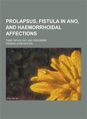 Prolapsus, Fistula in Ano, and Haemorrhoidal Affections; Their Pathology and Treatment,1230407014,9781230407012