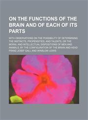 On the functions of the brain and of each of its parts (Volume 4); with observations on the possibility of determining the instincts, propensities, and talents, or the moral and intellectual dispositions of men and animals, by the configuration of the bra,1150277602,9781150277603