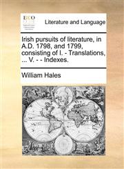 Irish pursuits of literature, in A.D. 1798, and 1799, consisting of I. - Translations, ... V. - - Indexes.,1140830171,9781140830177