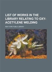 List of Works in the Library Relating to Oxy-Acetylene Welding,1152850342,9781152850347