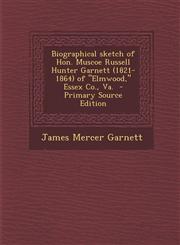 Biographical Sketch of Hon. Muscoe Russell Hunter Garnett (1821-1864) of Elmwood, Essex Co., Va. - Primary Source Edition,1294747045,9781294747048