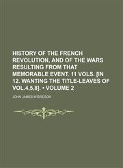 History of the French Revolution, and of the Wars Resulting From That Memorable Event. 11 Vols. [In 12. Wanting the Title-Leaves of Vol.4,5,8]. (Volume 2),1153897849,9781153897846