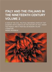Italy and the Italians in the nineteenth century Volume 2; a view of the civil, political and moral state of that country with a sketch of the history of Italy under the French and a treatise on modern Italian literature,1154052915,9781154052916