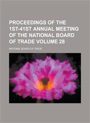 Proceedings of the 1st-41st Annual Meeting of the National Board of Trade Volume 28,1236987047,9781236987044