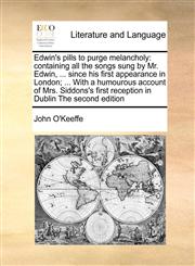 Edwin's pills to purge melancholy containing all the songs sung by Mr. Edwin, ... since his first appearance in London; ... With a humourous account of Mrs. Siddons's first reception in Dublin The second edition,1170980481,9781170980484
