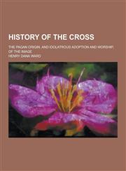 History of the Cross; The Pagan Origin, and Idolatrous Adoption and Worship, of the Image,1230464832,9781230464831