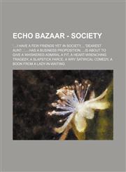 Echo Bazaar - Society '....I have a few friends yet in Society..., 'Dearest Aunt...', ...has a business proposition, ...is about to give a Whiskered Admiral a fit, A Heart-Wrenching Tragedy, A Slapstick Farce, A Wry Satirical Comedy, A boon from a Lady-i,1234700190,9781234700195